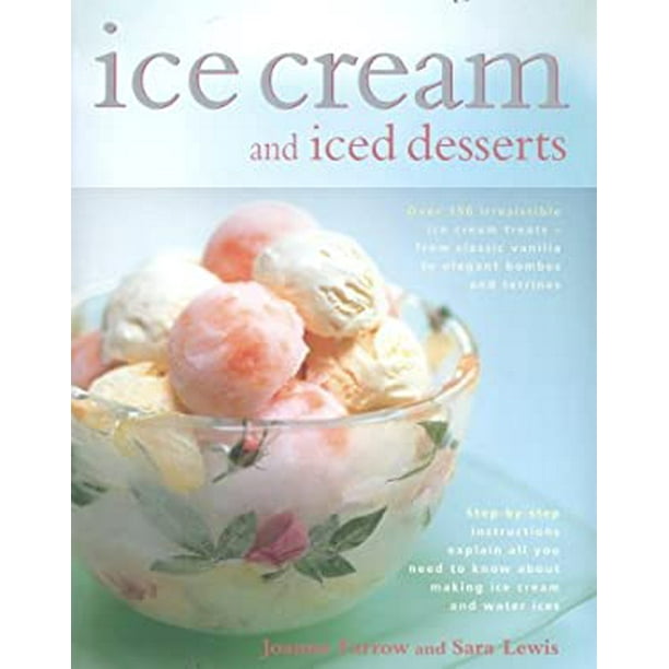 Ice Cream and Iced Desserts Over 150 Irresistible Ice Cream Treats