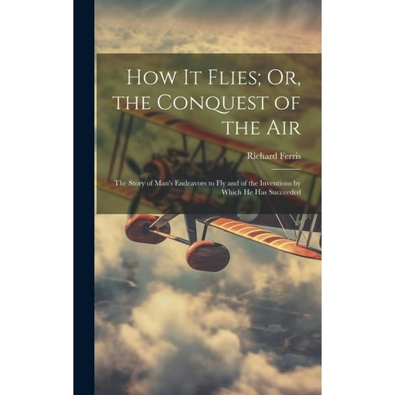 How It Flies; Or, the Conquest of the Air: The Story of Man's Endeavors to Fly and of the Inventions by Which He Has Suc, (Hardcover)