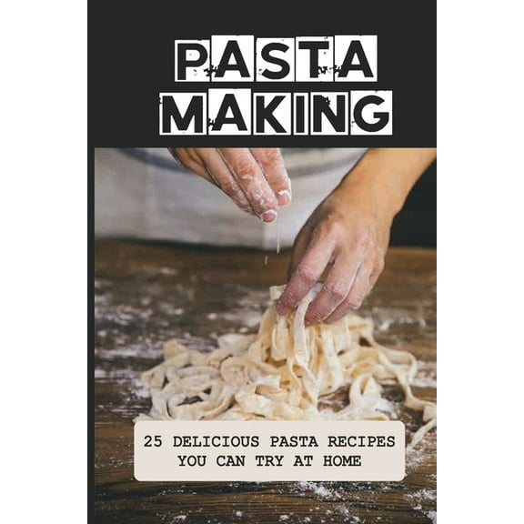 Pasta Making: 25 Delicious Pasta Recipes You Can Try At Home: Pasta Recipes For Beginners
