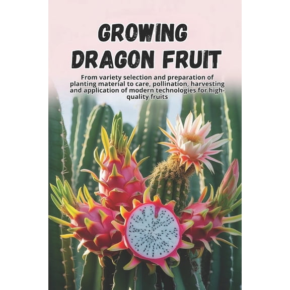 Growing Dragon Fruit: A complete step-by-step guide to growing Dragon Fruit (Pitahaya): from choosing a variety and prep, (Paperback)