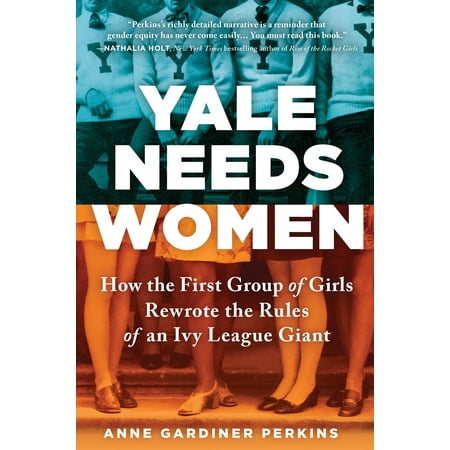 Yale Needs Women : How the First Group of Girls Rewrote the Rules of an Ivy League