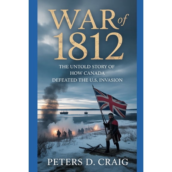 War of 1812: The Untold Story of How Canada Defeated the U.S. Invasion, (Paperback)
