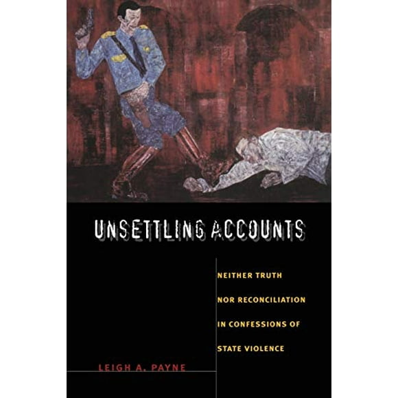 Unsettling Accounts: Neither Truth nor Reconciliation in Confessions of State Violence (The Cultures and Practice of Violence)