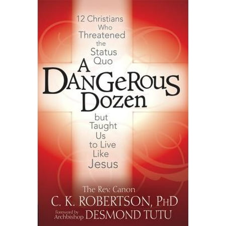 A Dangerous Dozen : 12 Christians Who Threatened the Status Quo But Taught Us to Live Like