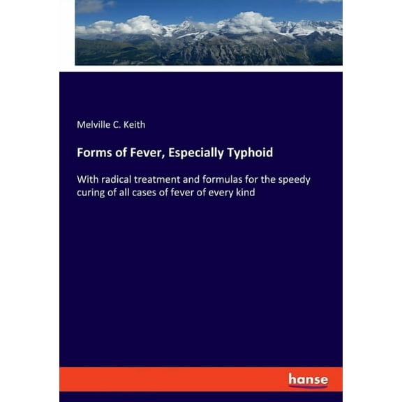 Forms of Fever, Especially Typhoid: With radical treatment and formulas for the speedy curing of all cases of fever of e, (Paperback)