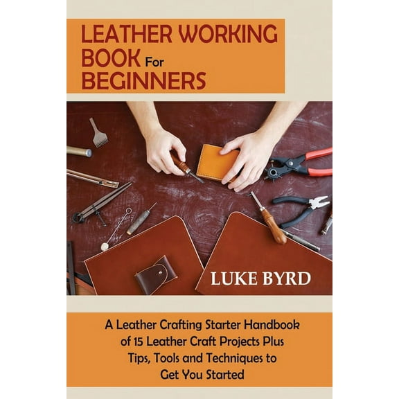 Leather Working Book for Beginners: A Leather Crafting Starter Handbook of 15 Leather Craft Projects Plus Tips, Tools an, (Paperback)