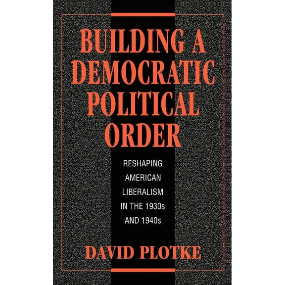 Building a Democratic Political Order: Reshaping American Liberalism in the 1930s and 1940s, (Hardcover)