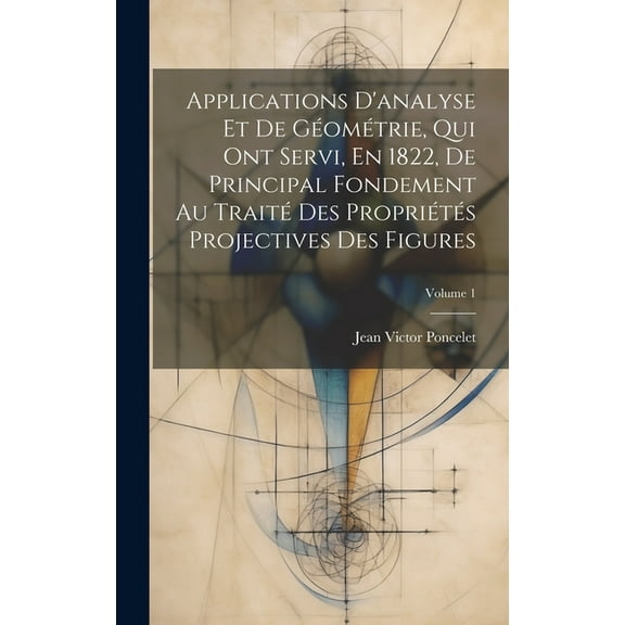 Applications D'analyse Et De Géométrie, Qui Ont Servi, En 1822, De Principal Fondement Au Traité Des Propriétés Projectives Des Figures; Volume 1 (Hardcover)