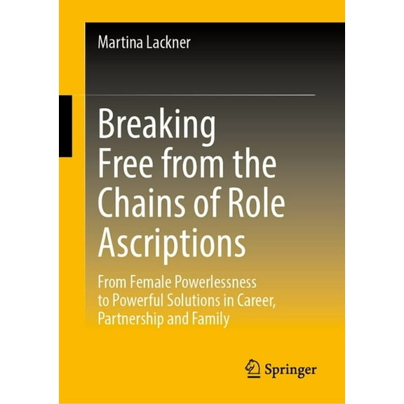 Breaking Free from the Chains of Role Ascriptions: From Female Powerlessness to Powerful Solutions in Career, Partnershi, (Hardcover)