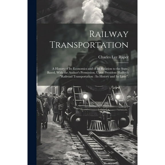 Railway Transportation: A History of its Economics and of its Relation to the State, Based, With the Author's Permission, (Paperback)