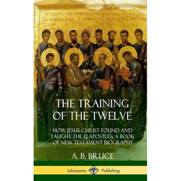 The Training of the Twelve: How Jesus Christ Found and Taught the 12 Apostles; A Book of New Testament Biography (Hardco, (Hardcover)