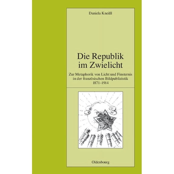 Pariser Historische Studien Die Republik Im Zwielicht: Zur Metaphorik Von Licht Und Finsternis in Der FranzÃ¶sischen Bildpublizistik 1871-1914, Book 88, (Hardcover)