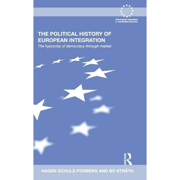 Routledge Advances in European Politics The Political History of European Integration: The Hypocrisy of Democracy-Through-Market, Book 62, (Hardcover)