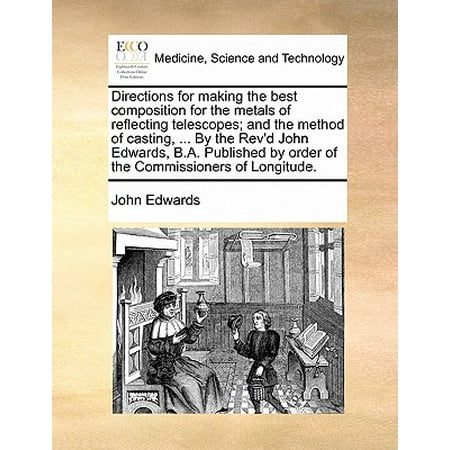Directions for Making the Best Composition for the Metals of Reflecting Telescopes; And the Method of Casting, ... by the REV'd John Edwards, B.A. Published by Order of the Commissioners of