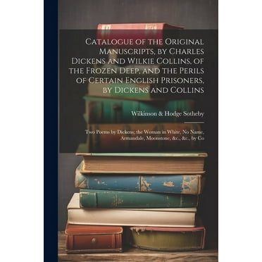 Catalogue of the Original Manuscripts, by Charles Dickens and Wilkie Collins, of the Frozen Deep, and the Perils of Certain English Prisoners, by Dickens and Collins; Two Poems by Dickens; the Woman in White, No Name, Armandale, Moonstone, &c., &c., by Co (Paperback)