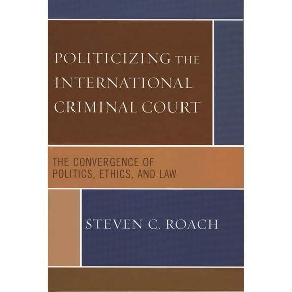 Politicizing the International Criminal Court: The Convergence of Politics, Ethics, and Law, (Hardcover)