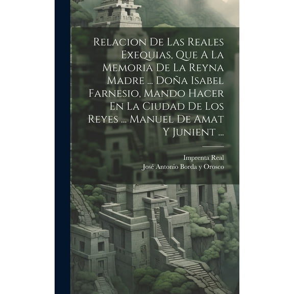 Relacion De Las Reales Exequias, Que A La Memoria De La Reyna Madre ... Doña Isabel Farnesio, Mando Hacer En La Ciudad De Los Reyes ... Manuel De Amat Y Junient ... (Hardcover)