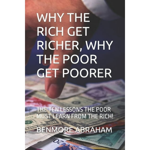 Why the Rich Get Richer, Why the Poor Get Poorer: The Ten Lessons the Poor Must Learn from the Rich! (Paperback) by Benmore Abraham