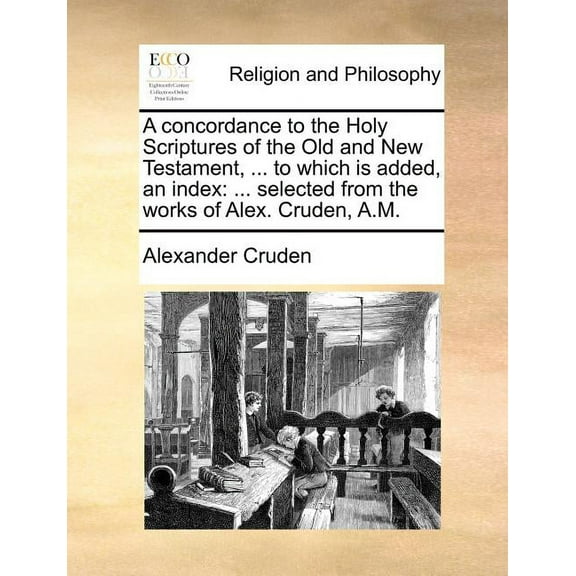 A Concordance to the Holy Scriptures of the Old and New Testament, ... to Which Is Added, an Index : ... Selected from the Works of Alex. Cruden, A.M.