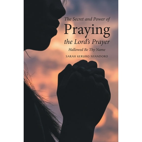 The Secret and Power of Praying the Lord's Prayer: Hallowed Be Thy Name, (Paperback)