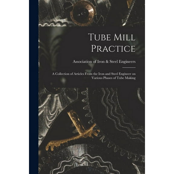 Tube Mill Practice; a Collection of Articles From the Iron and Steel Engineer on Various Phases of Tube Making, (Paperback)