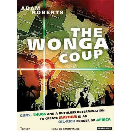 Wonga Coup: A Tale of Guns, Germs and the Steely Determination to Create Mayhem in an Oil-Rich Corner of Africa