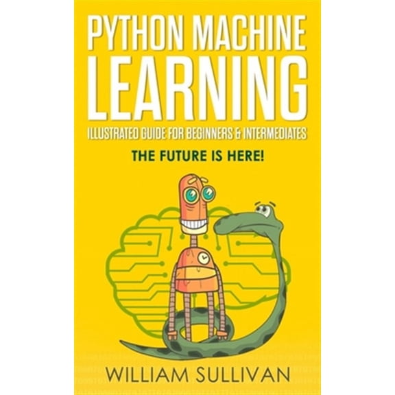 Python Machine Learning Illustrated Guide For Beginners & Intermediates: The Future Is Here! (Paperback)