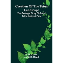 Creation of the Teton Landscape: The Geologic Story of Grand Teton National Park, (Paperback)