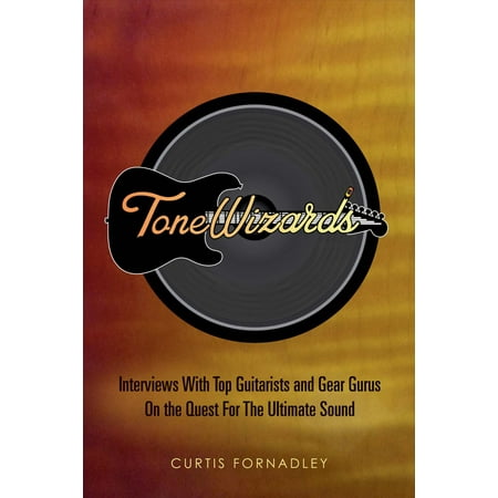 Tone Wizards : Interviews With Top Guitarists and Gear Gurus On the Quest For The Ultimate