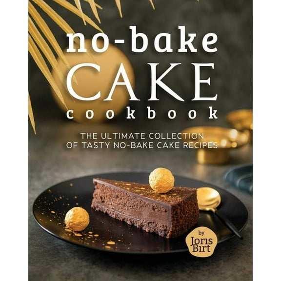 No-Bake Cake Cookbook: The Ultimate Collection of Tasty No-Bake Cake Recipes