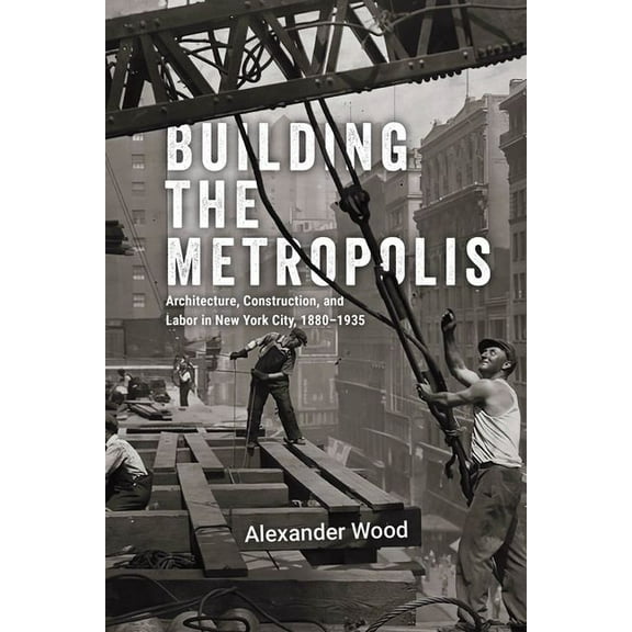 Historical Studies of Urban America Building the Metropolis: Architecture, Construction, and Labor in New York City, 1880-1935, (Hardcover)