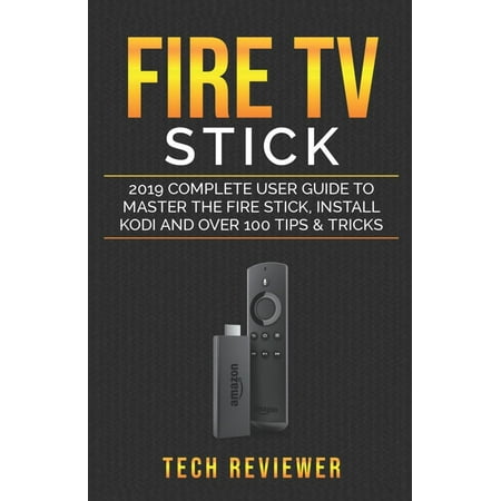 Fire TV Stick; 2019 Complete User Guide to Master the Fire Stick, Install Kodi and Over 100 Tips and Tricks