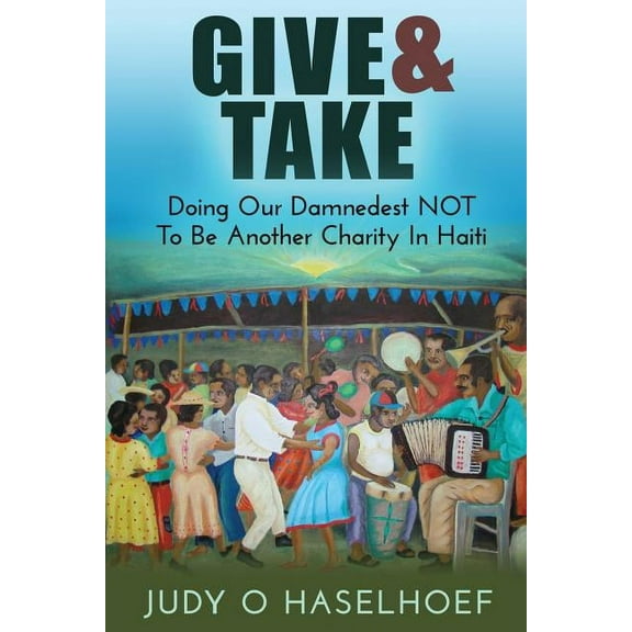 Give & Take : Doing Our Damnedest Not to Be Another Charity in Haiti