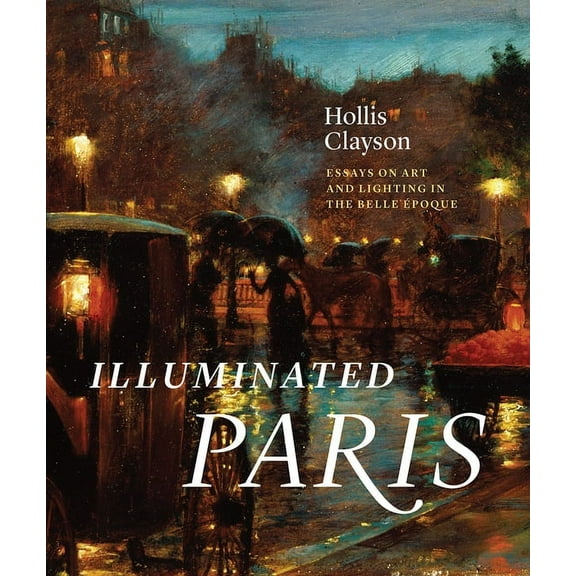 Illuminated Paris : Essays on Art and Lighting in the Belle Époque (Hardcover)
