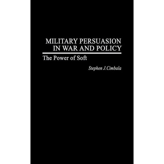 Military Persuasion in War and Policy: The Power of Soft, (Hardcover)