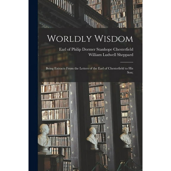 Worldly Wisdom; Being Extracts From the Letters of the Earl of Chesterfield to His Son; (Paperback)
