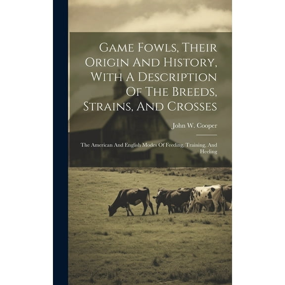 Game Fowls, Their Origin And History, With A Description Of The Breeds, Strains, And Crosses: The American And English Modes Of Feeding, Training, And Heeling (Hardcover)