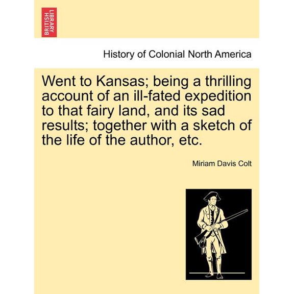 Went to Kansas; Being a Thrilling Account of an Ill-Fated Expedition to That Fairy Land, and Its Sad Results; Together with a Sketch of the Life of the Author, Etc. (Paperback)