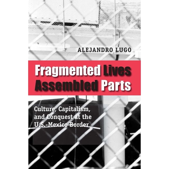 Fragmented Lives, Assembled Parts: Culture, Capitalism, and Conquest at the U.S.-Mexico Border, (Paperback)