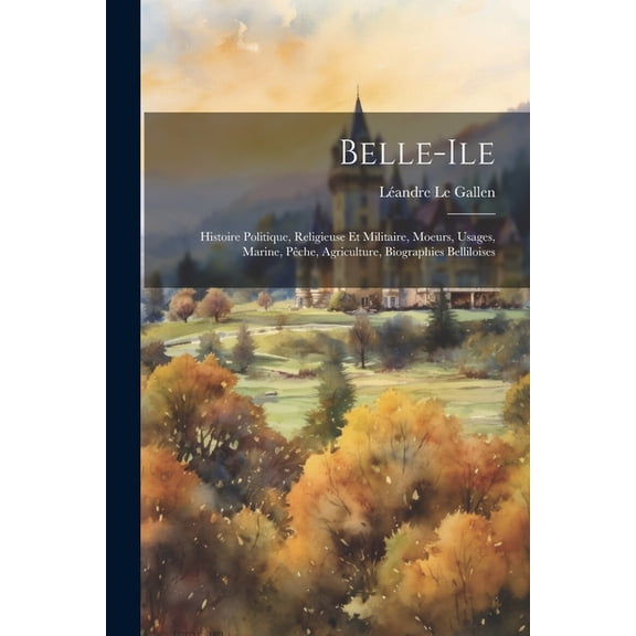 Belle-ile: Histoire Politique, Religieuse Et Militaire, Moeurs, Usages, Marine, Pêche, Agriculture, Biographies Belliloises (Paperback)