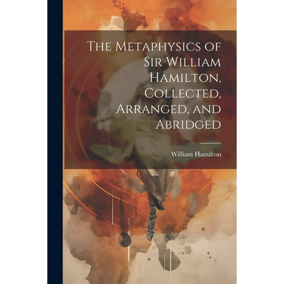 The Metaphysics of Sir William Hamilton, Collected, Arranged, and Abridged (Paperback)
