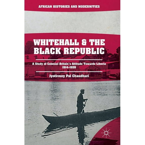 African Histories and Modernities Whitehall and the Black Republic: A Study of Colonial Britain's Attitude Towards Liberia, 1914-1939, (Hardcover)