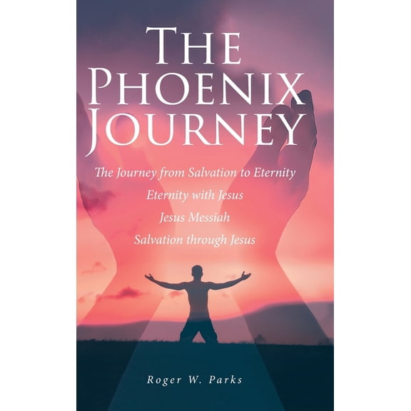 The Phoenix Journey: The Journey from Salvation to Eternity Eternity with Jesus Jesus Messiah Salvation through Jesus, (Hardcover)