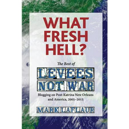 What Fresh Hell?: The Best of Levees Not War: Blogging on Post-Katrina New Orleans and America, 2005-2015 (Best Device For Blogging)