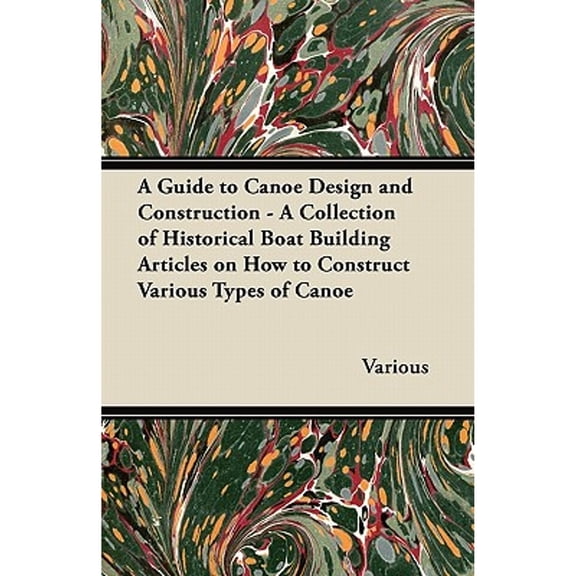 A Guide to Canoe Design and Construction - A Collection of Historical Boat Building Articles on How (Paperback) by Various