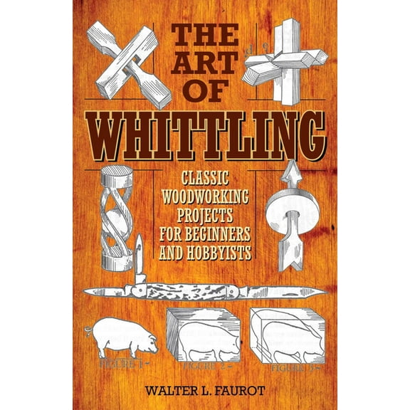 The Art of Whittling: Classic Woodworking Projects for Beginners and Hobbyists, (Paperback)