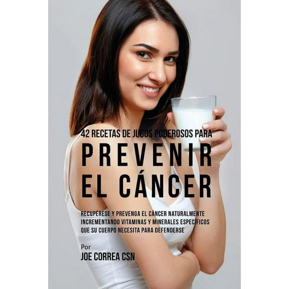 42 Recetas de Jugos Poderosos Para Prevenir el CÃ¡ncer: RecupÃ©rese y Prevenga el CÃ¡ncer Naturalmente Incrementando Vitami, (Paperback)