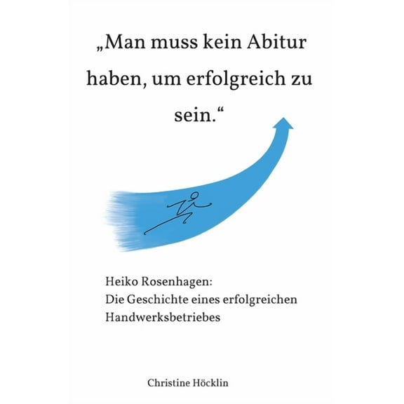 "Man muss kein Abitur haben, um erfolgreich zu sein.": Heiko Rosenhagen: Die Geschichte eines erfolgreichen Handwerksbetriebes (Hardcover)
