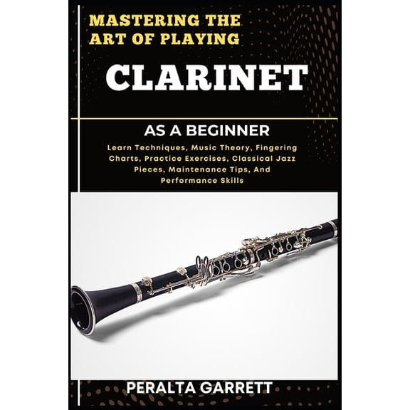 Mastering the Art of Playing Clarinet as a Beginner: Learn Techniques, Music Theory, Fingering Charts, Practice Exercise, (Paperback)