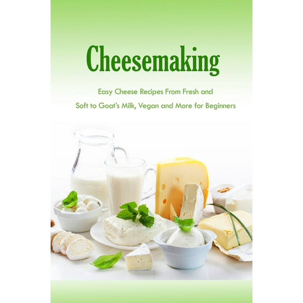 Cheesemaking Easy Cheese Recipes From Fresh and Soft to Goat's Milk
